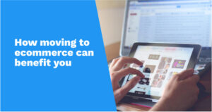 How moving to ecommerce can benefit you